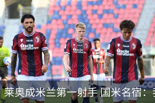 莱奥成米兰第一射手 国米名宿：我们缺少这样的球员